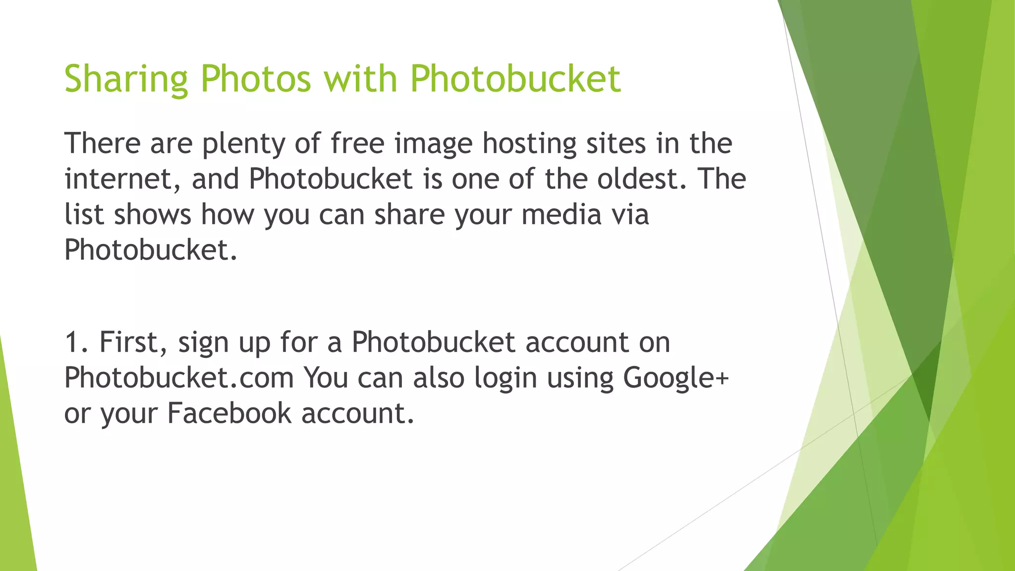 Sharing Photos with Photobucket
There are plenty of free image hosting sites in the
internet, and Photobucket is one of the oldest. The
list shows how you can share your media via
Photobucket.
1. First, sign up for a Photobucket account on
Photobucket.com You can also login using Google+
or your Facebook account.
 