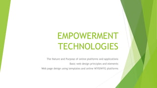 EMPOWERMENT
TECHNOLOGIES
The Nature and Purpose of online platforms and applications
Basic web design principles and elements
Web page design using templates and online WYISIWYG platforms
 