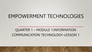 EMPOWERMENT TECHNOLOGIES
QUARTER 1 – MODULE 1:INFORMATION
COMMUNICATION TECHNOLOGY–LESSON 1
 