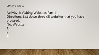 Activity 1: Visiting Websites Part 1
Directions: List down three (3) websites that you have
browsed.
No. Website
1.
2.
3.
What’s New
 