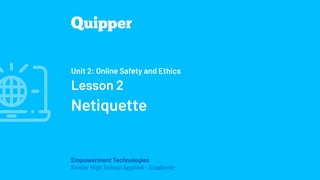 Empowerment Technologies
Senior High School Applied - Academic
Unit 2: Online Safety and Ethics
Lesson 2
Netiquette
 