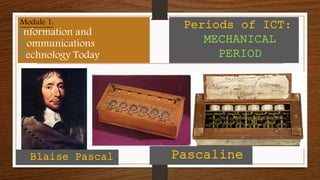 Module 1:
Information and
Communications
Technology Today
Periods of ICT:
MECHANICAL
PERIOD
PascalineBlaise Pascal
 