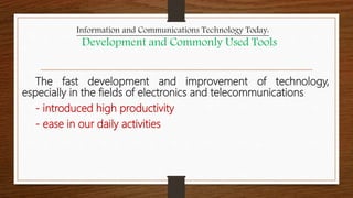 The fast development and improvement of technology,
especially in the fields of electronics and telecommunications
- introduced high productivity
- ease in our daily activities
Information and Communications Technology Today:
Development and Commonly Used Tools
 