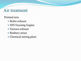 Air treatment
Pointed area
 Boiler exhaust
 HFO burning Engine
 Furnace exhaust
 Banbury mixer
 Chemical mixing plant
 