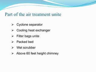 Part of the air treatment unite
 Cyclone separator
 Cooling heat exchanger
 Filter bags unite
 Packed bed
 Wet scrubber
 Above 60 feet height chimney
 