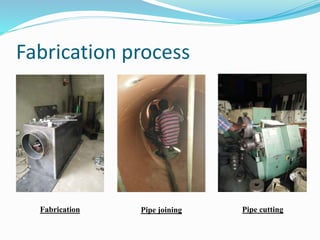 Fabrication process
Fabrication Pipe joining Pipe cutting
 