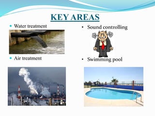 KEY AREAS
 Water treatment
 Air treatment
• Sound controlling
• Swimming pool
 