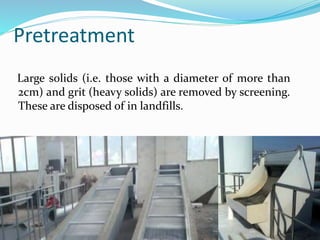 Pretreatment
Large solids (i.e. those with a diameter of more than
2cm) and grit (heavy solids) are removed by screening.
These are disposed of in landfills.
 