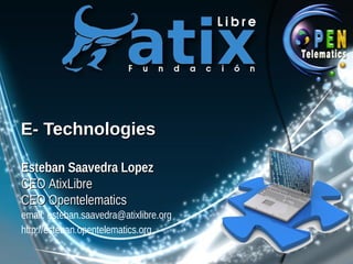 E- Technologies

Esteban Saavedra Lopez
CEO AtixLibre
CEO Opentelematics
email: esteban.saavedra@atixlibre.org
http://esteban.opentelematics.org
 