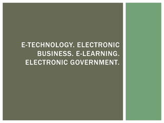 E-TECHNOLOGY. ELECTRONIC
BUSINESS. E-LEARNING.
ELECTRONIC GOVERNMENT.
 