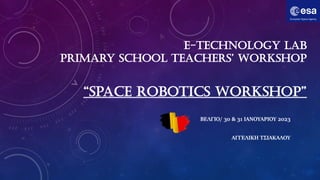 E-TECHNOLOGY LAB
PRIMARY SCHOOL TEACHERS’ WORKSHOP
“SPACE ROBOTICS WORKSHOP”
ΒΕΛΓΙΟ/ 30 & 31 ΙΑΝΟΥΑΡΙΟΥ 2023
ΑΓΓΕΛΙΚΗ ΤΣΙΑΚΑΛΟΥ
 