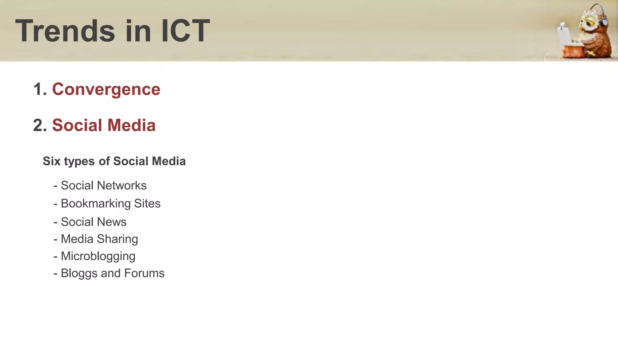 Trends in ICT
1. Convergence
Six types of Social Media
- Social Networks
2. Social Media
- Bookmarking Sites
- Social News
- Media Sharing
- Microblogging
- Bloggs and Forums
 