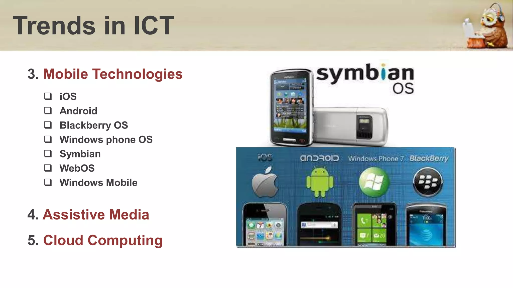 Trends in ICT
3. Mobile Technologies
 iOS
 Android
 Blackberry OS
 Windows phone OS
 Symbian
 WebOS
 Windows Mobile
4. Assistive Media
5. Cloud Computing
 
