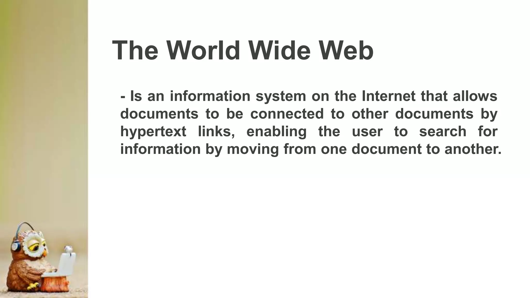 The World Wide Web
- Is an information system on the Internet that allows
documents to be connected to other documents by
hypertext links, enabling the user to search for
information by moving from one document to another.
 