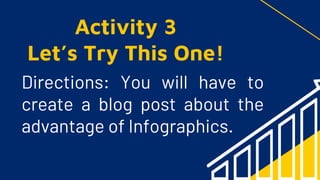 Directions: You will have to
create a blog post about the
advantage of Infographics.
Activity 3
Let’s Try This One!
 
