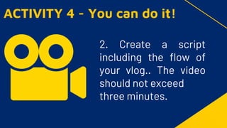 2. Create a script
including the flow of
your vlog.. The video
should not exceed
three minutes.
ACTIVITY 4 - You can do it!
 