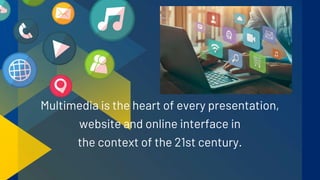 Multimedia is the heart of every presentation,
website and online interface in
the context of the 21st century.
 