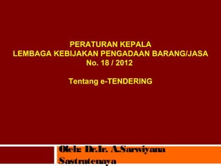 Oleh: Dr.Ir. A.Sarwiyana
Sastratenaya
PERATURAN KEPALA
LEMBAGA KEBIJAKAN PENGADAAN BARANG/JASA
No. 18 / 2012
Tentang e-TENDERING
 