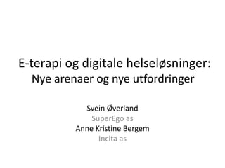 E-terapi og digitale helseløsninger: 
Nye arenaer og nye utfordringer 
Svein Øverland 
SuperEgo as 
Anne Kristine Bergem 
Incita as 
 