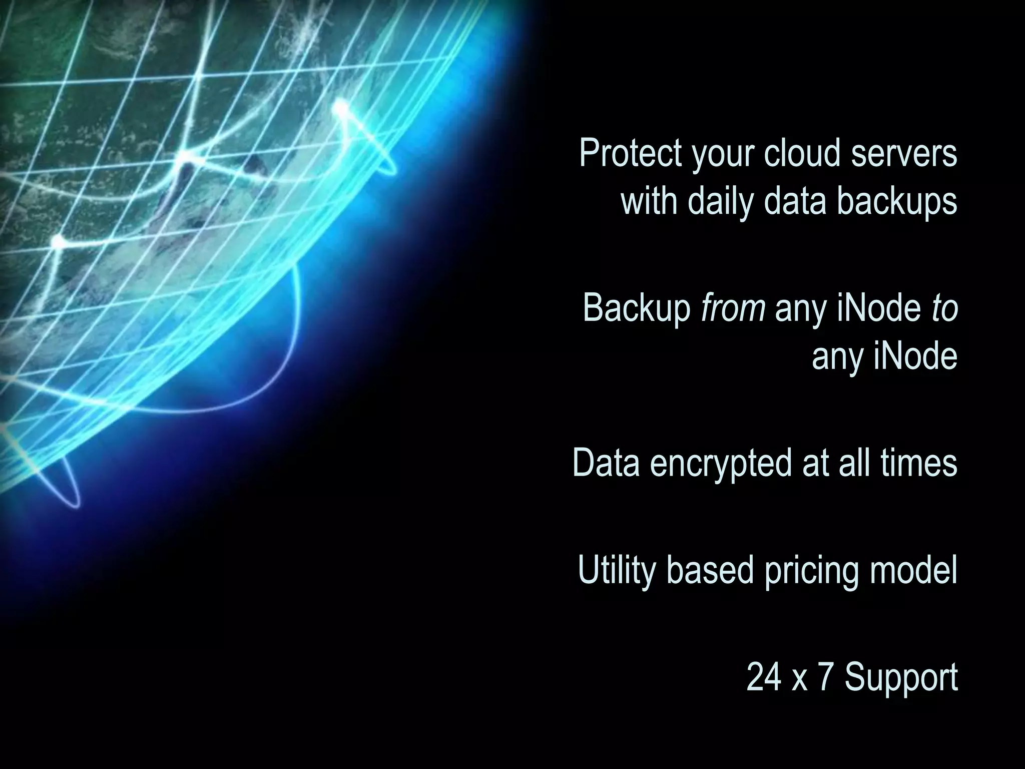 Protect your cloud servers
   with daily data backups

Backup from any iNode to
              any iNode

Data encrypted at all times

Utility based pricing model

            24 x 7 Support
 