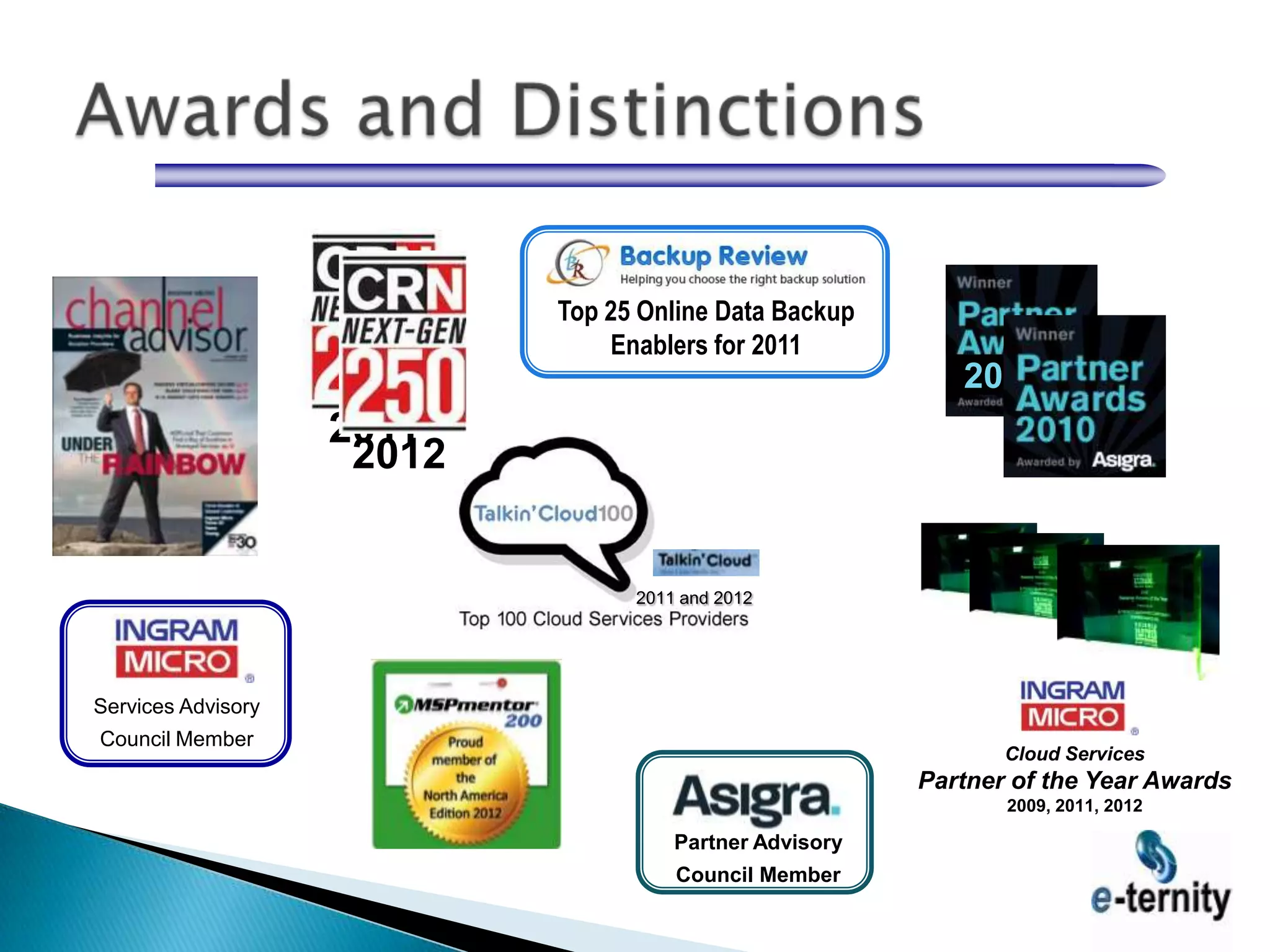 Top 25 Online Data Backup
                                Enablers for 2011
                                                            2008
                    2011
                     2012


                                  2011 and 2012




Services Advisory
Council Member
                                                                Cloud Services
                                                         Partner of the Year Awards
                                                                2009, 2011, 2012

                                      Partner Advisory
                                      Council Member
 