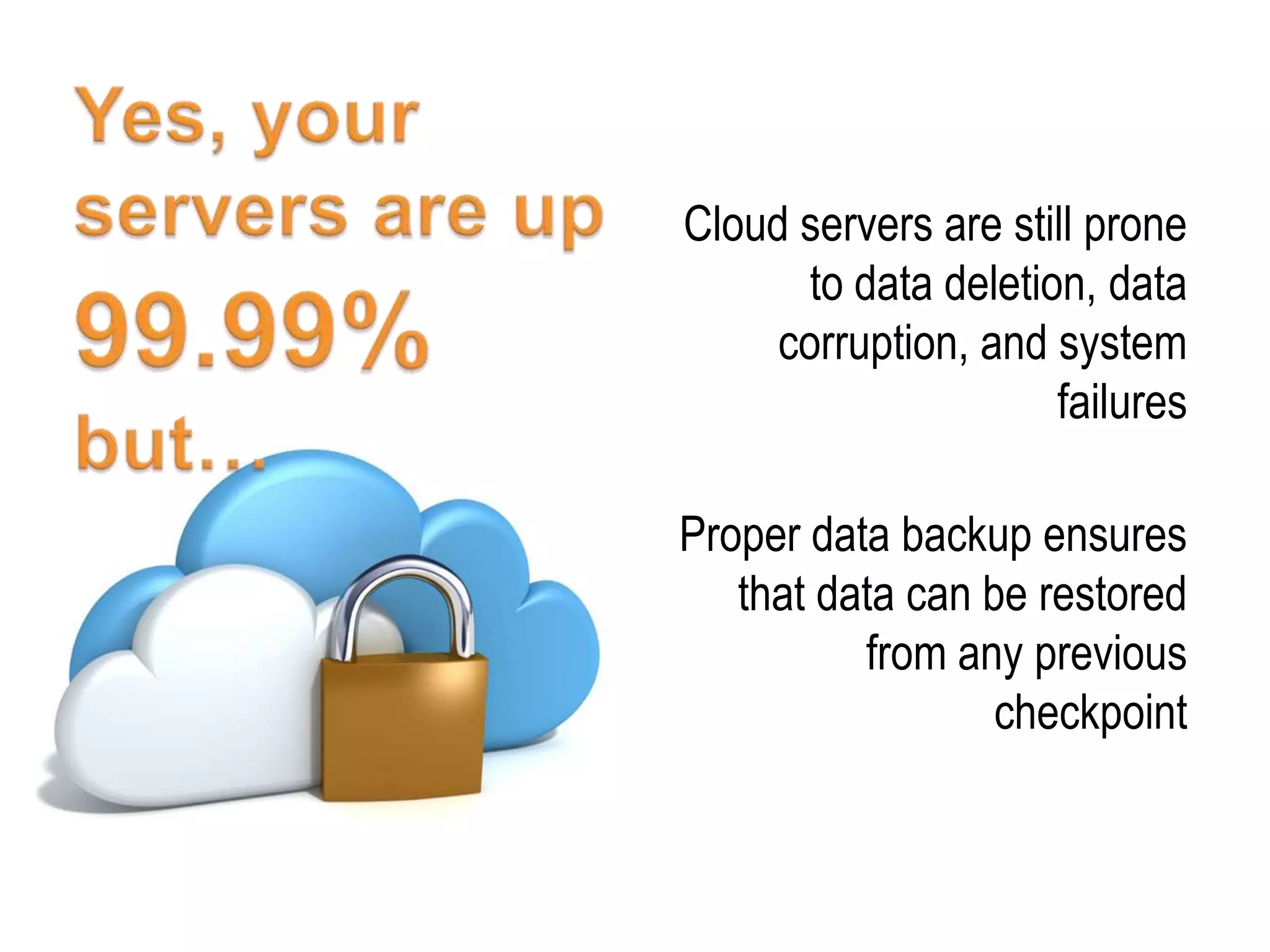 Cloud servers are still prone
       to data deletion, data
     corruption, and system
                      failures

Proper data backup ensures
   that data can be restored
          from any previous
                  checkpoint
 