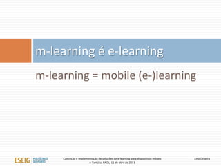 m-learning é e-learning
m-learning = mobile (e-)learning




     Conceção e implementação de soluções de e-learning para dispositivos móveis   Lino Oliveira
                       e-Tertúlia, PAOL, 11 de abril de 2013
 