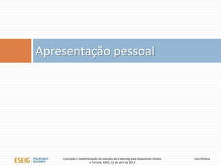 Apresentação pessoal




    Conceção e implementação de soluções de e-learning para dispositivos móveis   Lino Oliveira
                      e-Tertúlia, PAOL, 11 de abril de 2013
 