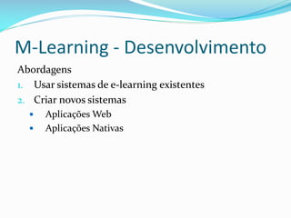 M-Learning - Desenvolvimento
Abordagens
1. Usar sistemas de e-learning existentes
2. Criar novos sistemas
     Aplicações Web
     Aplicações Nativas
 