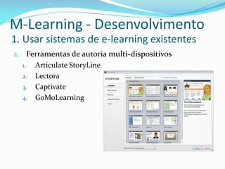 M-Learning - Desenvolvimento
1. Usar sistemas de e-learning existentes
2. Ferramentas de autoria multi-dispositivos
  1. Articulate StoryLine
  2. Lectora
  3. Captivate
  4. GoMoLearning
 
