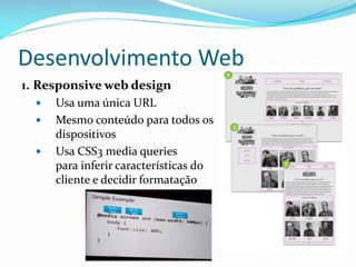 Desenvolvimento Web
1. Responsive web design
     Usa uma única URL
     Mesmo conteúdo para todos os
      dispositivos
     Usa CSS3 media queries
      para inferir características do
      cliente e decidir formatação
 