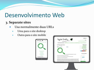 Desenvolvimento Web
3. Separate sites
         Usa normalmente duas URLs
          Uma para o site desktop
          Outra para o site mobile
 