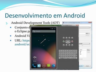 Desenvolvimento em Android
3.    Android Development Tools (ADT)
      Conjunto de plugins que extende
        o Eclipse para suporte Android
      Android Virtual Devices (AVD)
      URL: https://dl-ssl.google.com/
        android/eclipse/
 