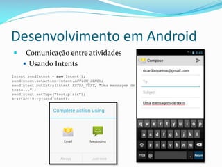 Desenvolvimento em Android
    Comunicação entre atividades
     Usando Intents
Intent sendIntent = new Intent();
sendIntent.setAction(Intent.ACTION_SEND);
sendIntent.putExtra(Intent.EXTRA_TEXT, "Uma mensagem de
texto...");
sendIntent.setType("text/plain");
startActivity(sendIntent);
 