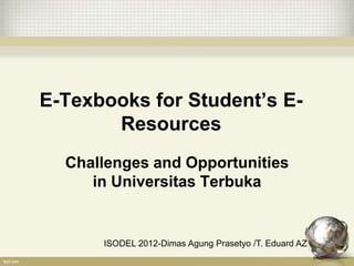 E-Texbooks for Student’s E-
       Resources
  Challenges and Opportunities
     in Universitas Terbuka


      ISODEL 2012-Dimas Agung Prasetyo /T. Eduard AZ
 