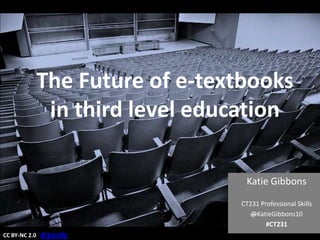 The Future of e-textbooks
                in third level education

                                   Katie Gibbons

                                  CT231 Professional Skills
                                     @KatieGibbons10
                                          #CT231
CC BY-NC 2.0   drgandy
 
