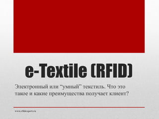 e-Textile (RFID) 
Электронный или “умный” текстиль. Что это 
такое и какие преимущества получает клиент? 
www.rfidexpert.ru 
 
