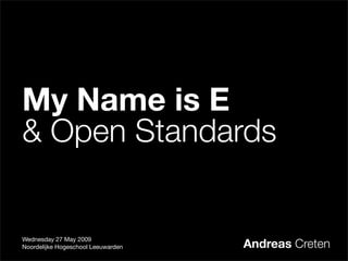 My Name is E
& Open Standards


Wednesday 27 May 2009
Noordelijke Hogeschool Leeuwarden   Andreas Creten
 