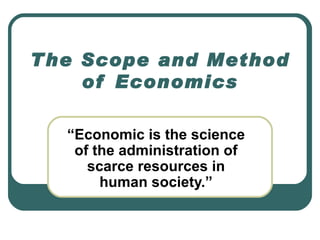 The Scope and Method of Economics “ Economic is the science of the administration of scarce resources in human society.” 