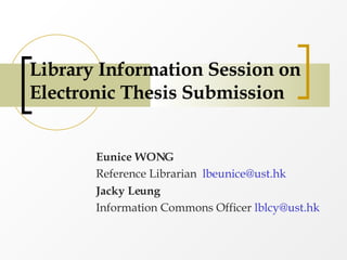Library Information Session on Electronic Thesis Submission Eunice WONG Reference Librarian  [email_address] Jacky Leung   Information Commons Officer  [email_address]   