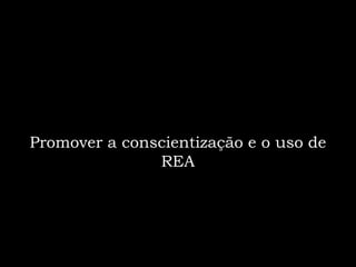 Promover a conscientização e o uso de
               REA
 
