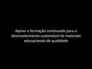 Apoiar a formação continuada para o
desenvolvimento sustentável de materiais
       educacionais de qualidade
 