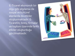 E-Ticaret ekonomik bir
olgu gibi algılansa da
sosyal ve kültürel
alanlarda da etkiler
oluşturmaktadır. E-
Ticaretin; birey...