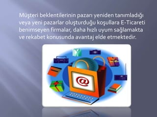 Müşteri beklentilerinin pazarı yeniden tanımladığı
veya yeni pazarlar oluşturduğu koşullara E-Ticareti
benimseyen firmalar...