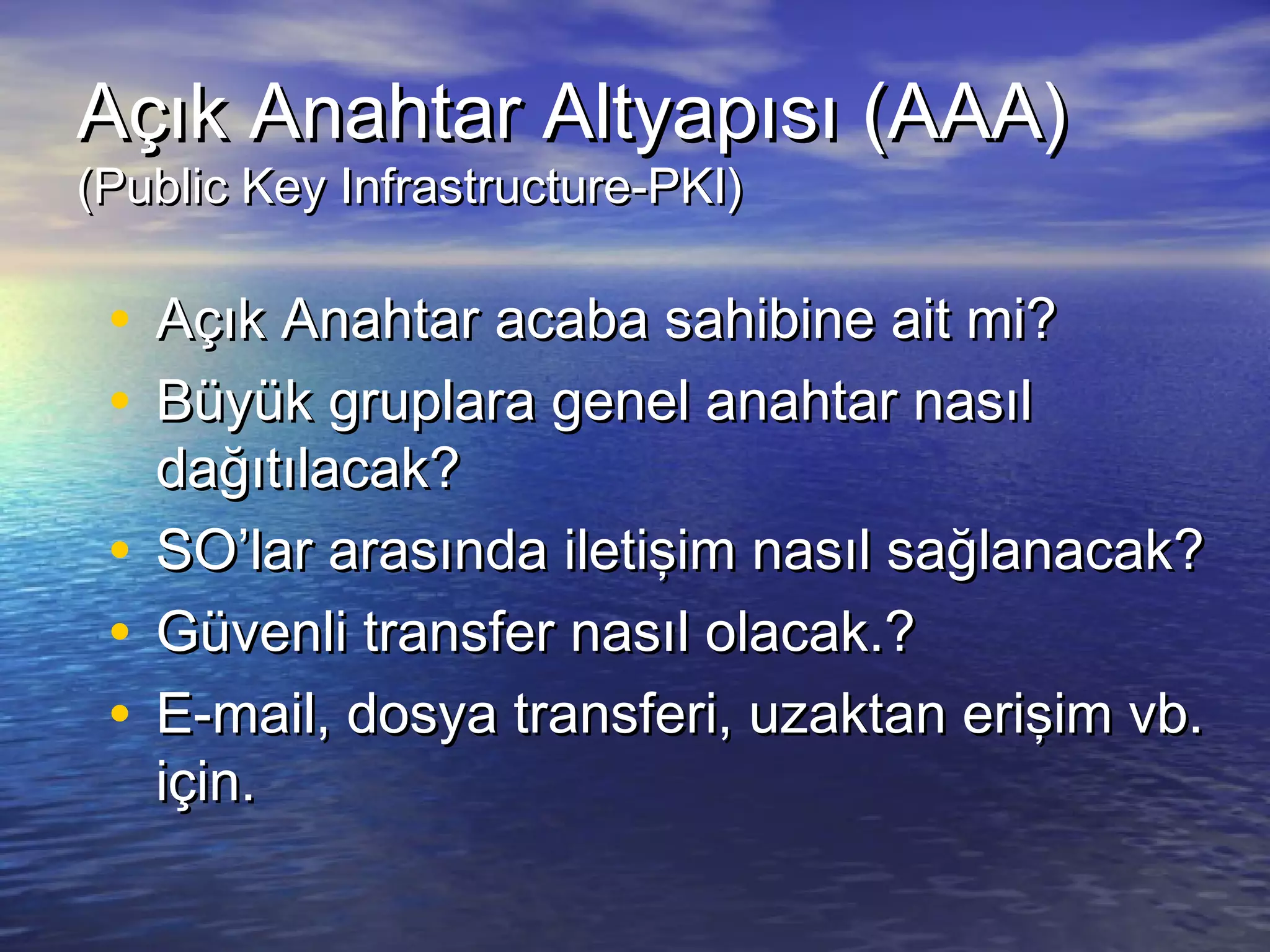 AAççııkk AAnnaahhttaarr AAllttyyaappııssıı ((AAAAAA)) 
((PPuubblliicc KKeeyy IInnffrraassttrruuccttuurree--PPKKII)) 
• AAççııkk AAnnaahhttaarr aaccaabbaa ssaahhiibbiinnee aaiitt mmii?? 
• BBüüyyüükk ggrruuppllaarraa ggeenneell aannaahhttaarr nnaassııll 
ddaağğııttııllaaccaakk?? 
• SSOO’’llaarr aarraassıınnddaa iilleettiişşiimm nnaassııll ssaağğllaannaaccaakk?? 
• GGüüvveennllii ttrraannssffeerr nnaassııll oollaaccaakk..?? 
• EE--mmaaiill,, ddoossyyaa ttrraannssffeerrii,, uuzzaakkttaann eerriişşiimm vvbb.. 
iiççiinn.. 
 