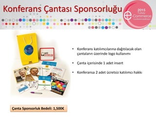 Konferans Çantası Sponsorluğu
• Konferans katılımcılarına dağıtılacak olan
çantaların üzerinde logo kullanımı
• Çanta içerisinde 1 adet insert
• Konferansa 2 adet ücretsiz katılımcı hakkı
Çanta Sponsorluk Bedeli: 1,500€
 