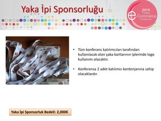 Yaka İpi Sponsorluğu
• Tüm konferans katılımcıları tarafından
kullanılacak olan yaka kartlarının iplerinde logo
kullanımı olacaktır.
• Konferansa 2 adet katılımcı kontenjanına sahip
olacaklardır.
Yaka İpi Sponsorluk Bedeli: 2,000€
 