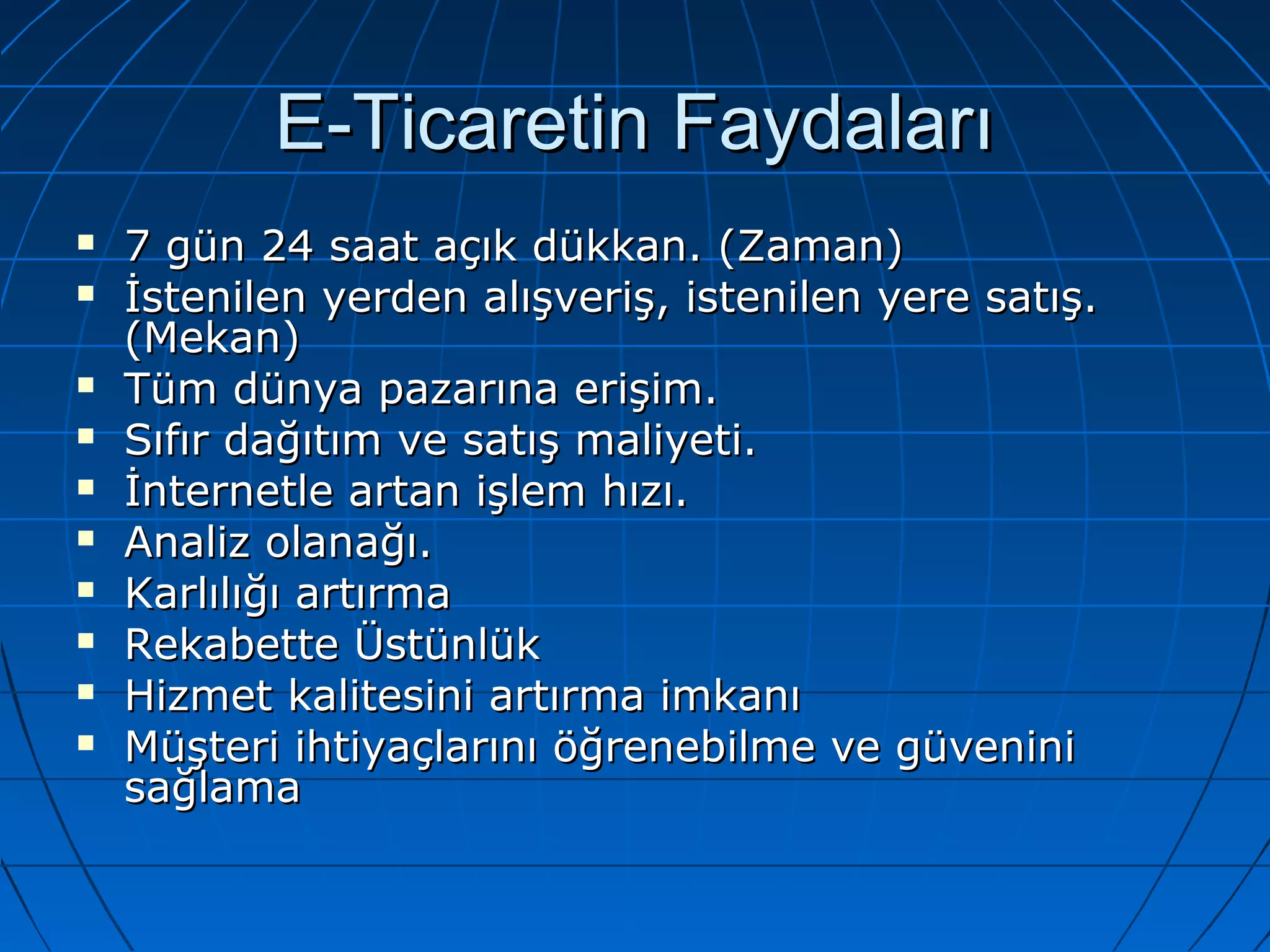 EE--TTiiccaarreettiinn FFaayyddaallaarrıı 
 77 ggüünn 2244 ssaaaatt aaççııkk ddüükkkkaann.. ((ZZaammaann)) 
 İİsstteenniilleenn yyeerrddeenn aallıışşvveerriişş,, iisstteenniilleenn yyeerree ssaattıışş.. 
((MMeekkaann)) 
 TTüümm ddüünnyyaa ppaazzaarrıınnaa eerriişşiimm.. 
 SSııffıırr ddaağğııttıımm vvee ssaattıışş mmaalliiyyeettii.. 
 İİnntteerrnneettllee aarrttaann iişşlleemm hhıızzıı.. 
 AAnnaalliizz oollaannaağğıı.. 
 KKaarrllııllıığğıı aarrttıırrmmaa 
 RReekkaabbeettttee ÜÜssttüünnllüükk 
 HHiizzmmeett kkaalliitteessiinnii aarrttıırrmmaa iimmkkaannıı 
 MMüüşştteerrii iihhttiiyyaaççllaarrıınnıı ööğğrreenneebbiillmmee vvee ggüüvveenniinnii 
ssaağğllaammaa 
 