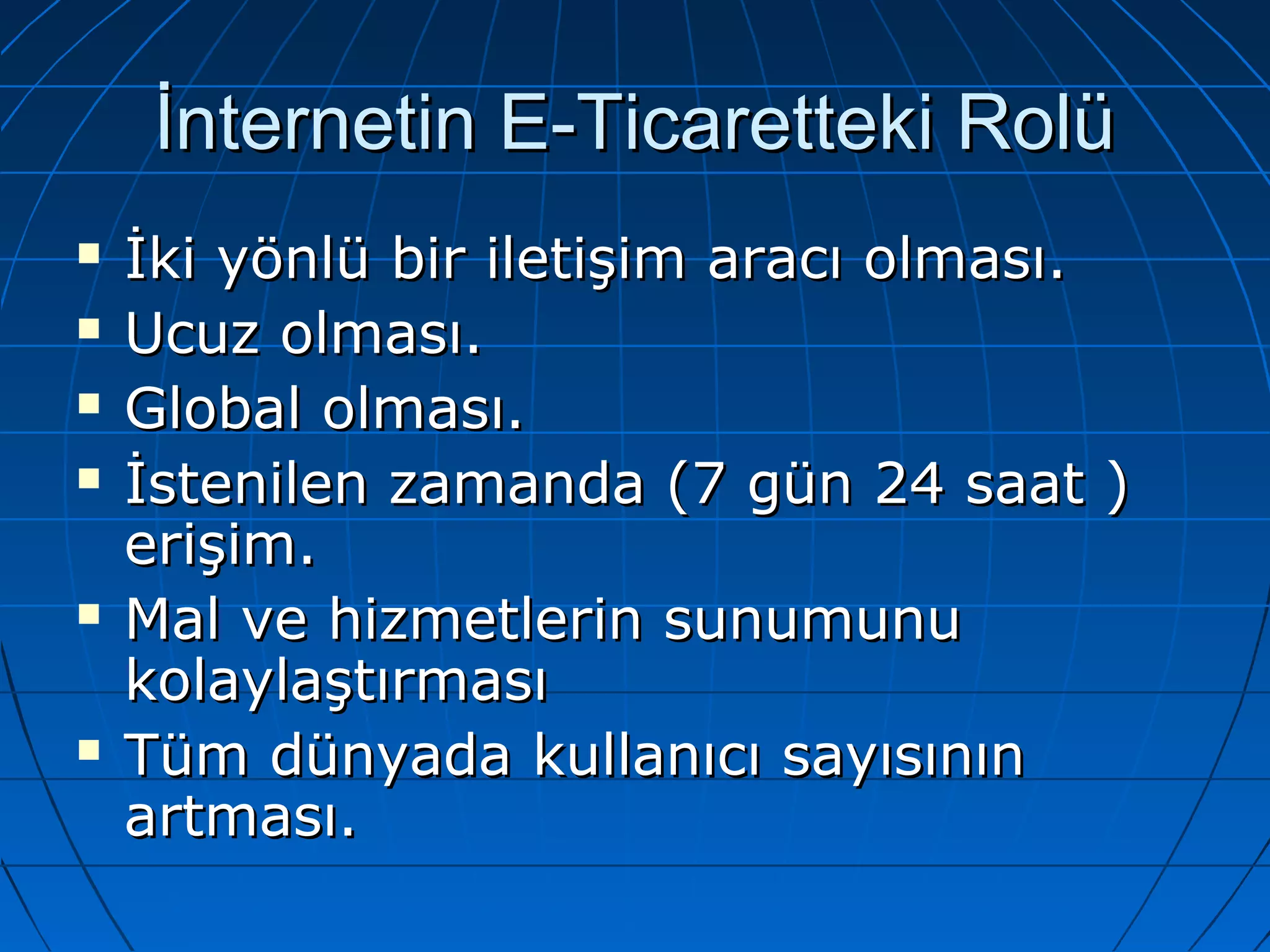 İİnntteerrnneettiinn EE--TTiiccaarreetttteekkii RRoollüü 
 İİkkii yyöönnllüü bbiirr iilleettiişşiimm aarraaccıı oollmmaassıı.. 
 UUccuuzz oollmmaassıı.. 
 GGlloobbaall oollmmaassıı.. 
 İİsstteenniilleenn zzaammaannddaa ((77 ggüünn 2244 ssaaaatt )) 
eerriişşiimm.. 
 MMaall vvee hhiizzmmeettlleerriinn ssuunnuummuunnuu 
kkoollaayyllaaşşttıırrmmaassıı 
 TTüümm ddüünnyyaaddaa kkuullllaannııccıı ssaayyııssıınnıınn 
aarrttmmaassıı.. 
 