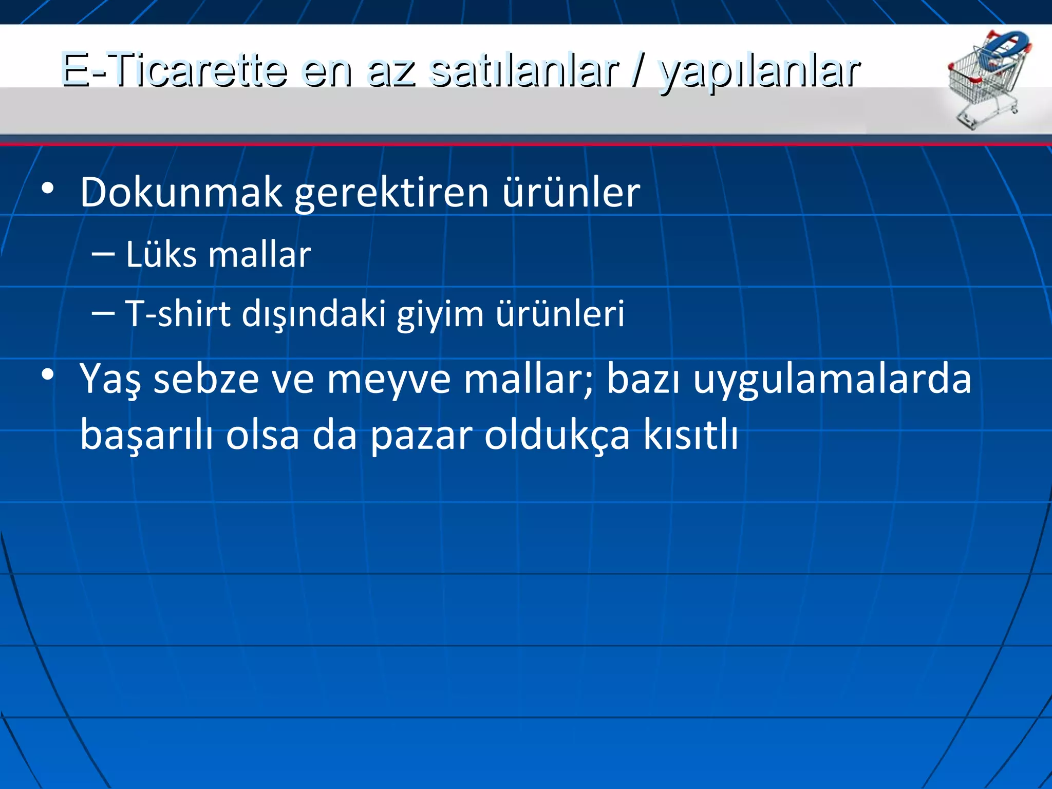 EE--TTiiccaarreettttee eenn aazz ssaattııllaannllaarr // yyaappııllaannllaarr 
• Dokunmak gerektiren ürünler 
– Lüks mallar 
– T-shirt dışındaki giyim ürünleri 
• Yaş sebze ve meyve mallar; bazı uygulamalarda 
başarılı olsa da pazar oldukça kısıtlı 
 